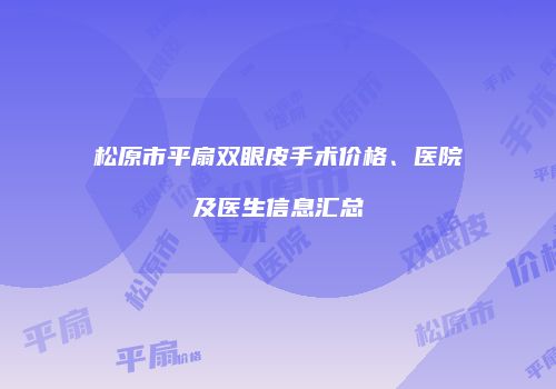 松原市平扇双眼皮手术价格、医院及医生信息汇总