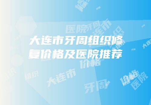 大连市牙周组织修复价格及医院推荐