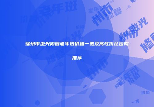 宿州市激光修复老年斑价格一览及高性价比医院推荐
