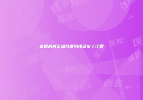 全国剥离去狐臭医院排名前十详解