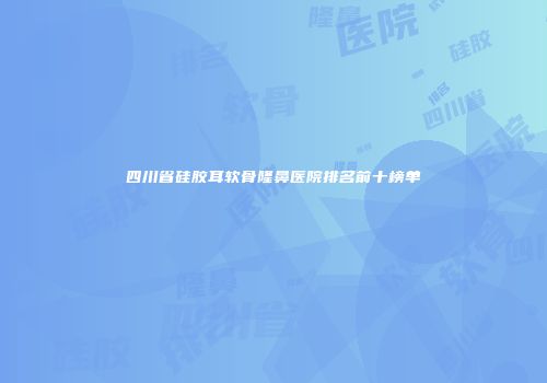 四川省硅胶耳软骨隆鼻医院排名前十榜单