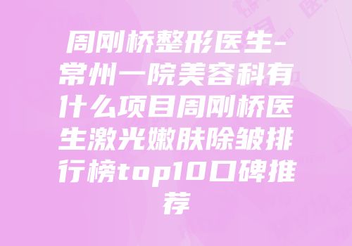 周刚桥整形医生-常州一院美容科有什么项目周刚桥医生激光嫩肤除皱排行榜top10口碑推荐