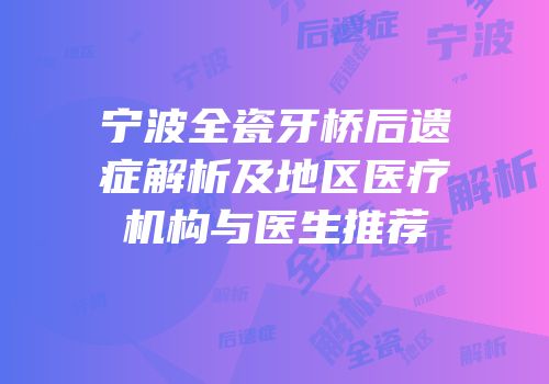 宁波全瓷牙桥后遗症解析及地区医疗机构与医生推荐