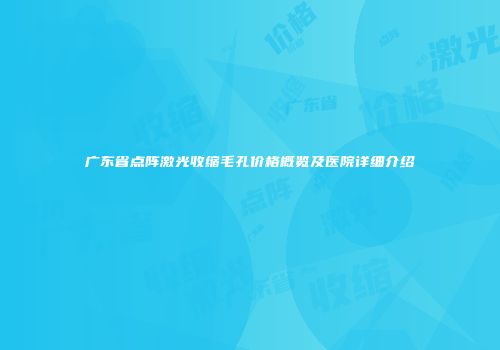 广东省点阵激光收缩毛孔价格概览及医院详细介绍