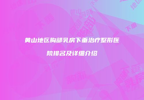 黄山地区胸部乳房下垂治疗整形医院排名及详细介绍