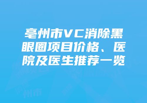 亳州市VC消除黑眼圈项目价格、医院及医生推荐一览
