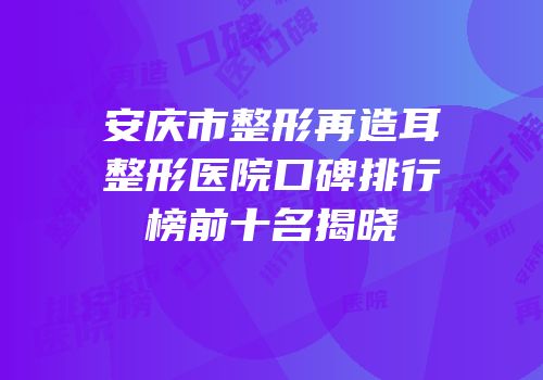 安庆市整形再造耳整形医院口碑排行榜前十名揭晓