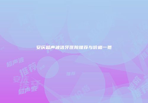安庆超声波洁牙医院推荐与价格一览