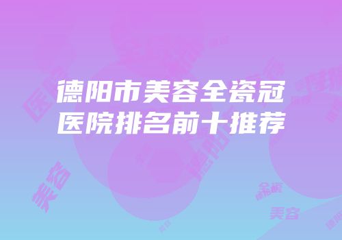 德阳市美容全瓷冠医院排名前十推荐