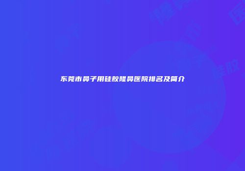 东莞市鼻子用硅胶隆鼻医院排名及简介