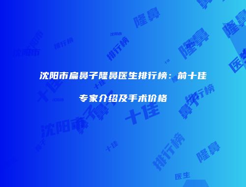 沈阳市扁鼻子隆鼻医生排行榜：前十佳专家介绍及手术价格