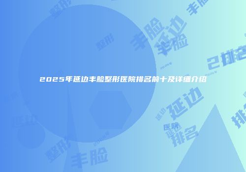 2025年延边丰脸整形医院排名前十及详细介绍