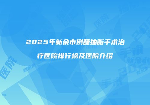 2025年新余市倒睫抽脂手术治疗医院排行榜及医院介绍