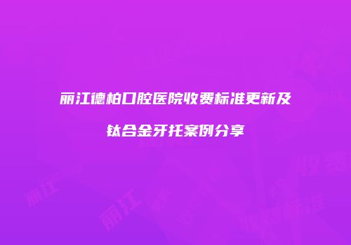 丽江德柏口腔医院收费标准更新及钛合金牙托案例分享