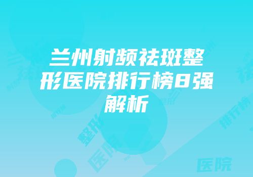 兰州射频祛斑整形医院排行榜8强解析