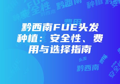 黔西南FUE头发种植：安全性、费用与选择指南