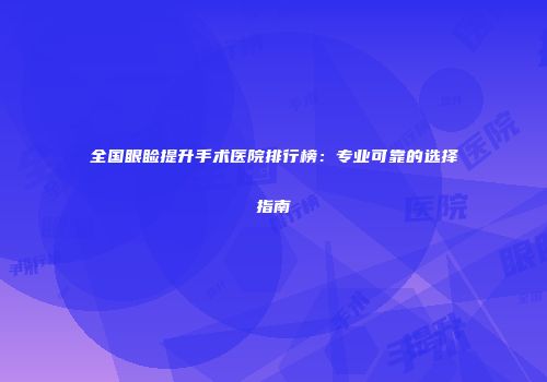 全国眼睑提升手术医院排行榜：专业可靠的选择指南