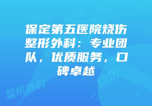 保定第五医院烧伤整形外科：专业团队，优质服务，口碑卓越