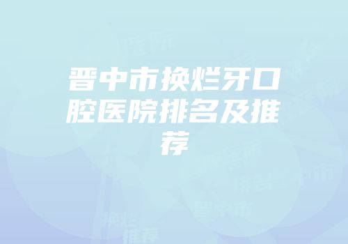 晋中市换烂牙口腔医院排名及推荐