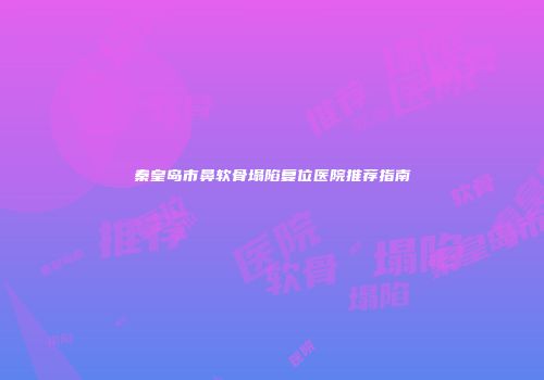 秦皇岛市鼻软骨塌陷复位医院推荐指南