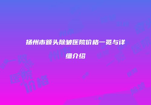 扬州市额头除皱医院价格一览与详细介绍