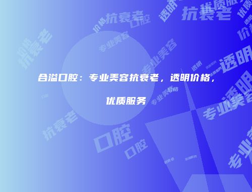 合溢口腔：专业美容抗衰老，透明价格，优质服务