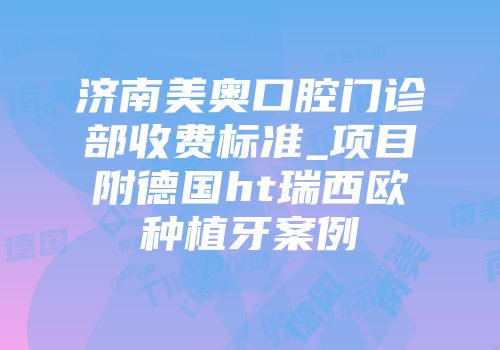 济南美奥口腔门诊部收费标准_项目附德国ht瑞西欧种植牙案例