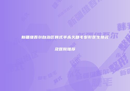 新疆维吾尔自治区韩式半永久睫毛整形医生排名及医院推荐