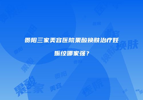 贵阳三家美容医院果酸换肤治疗妊娠纹哪家强？