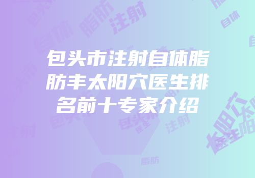 包头市注射自体脂肪丰太阳穴医生排名前十专家介绍
