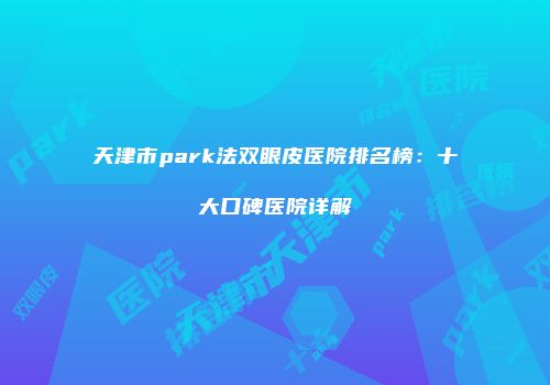 天津市park法双眼皮医院排名榜：十大口碑医院详解