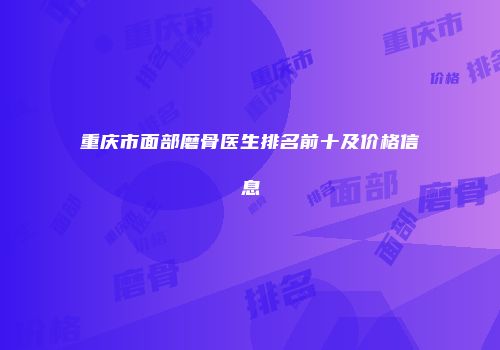 重庆市面部磨骨医生排名前十及价格信息