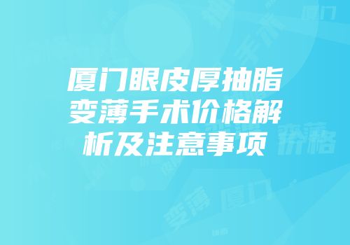 厦门眼皮厚抽脂变薄手术价格解析及注意事项