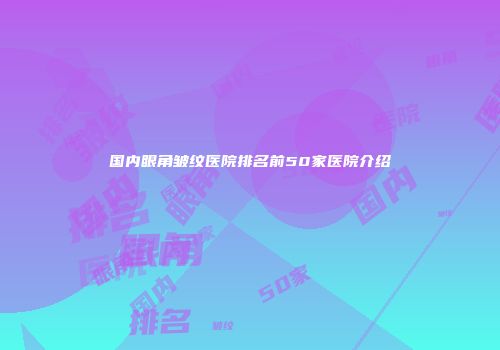 国内眼角皱纹医院排名前50家医院介绍