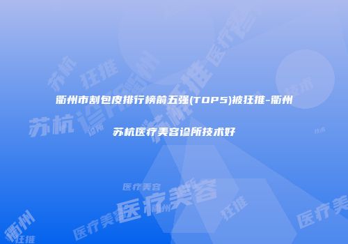 衢州市割包皮排行榜前五强(TOP5)被狂推-衢州苏杭医疗美容诊所技术好