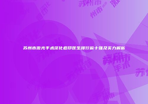 苏州市激光手术淡化痘印医生排行前十强及实力解析