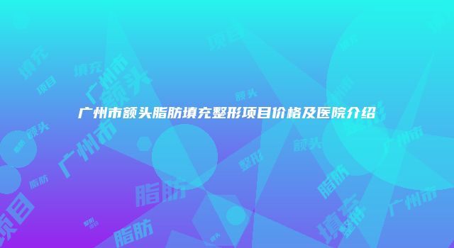 广州市额头脂肪填充整形项目价格及医院介绍