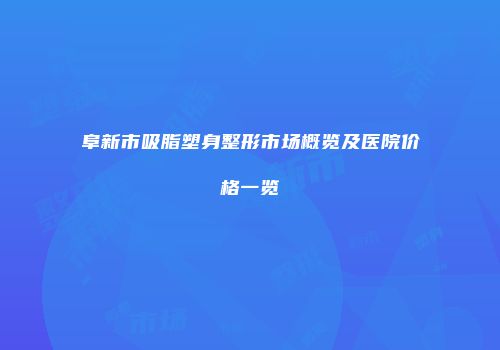 阜新市吸脂塑身整形市场概览及医院价格一览