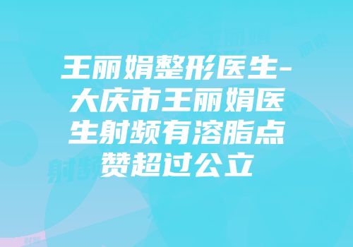 王丽娟整形医生-大庆市王丽娟医生射频有溶脂点赞超过公立