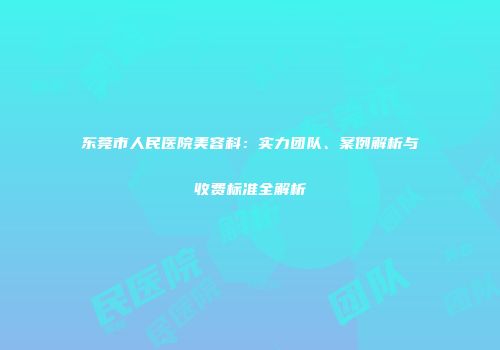 东莞市人民医院美容科：实力团队、案例解析与收费标准全解析