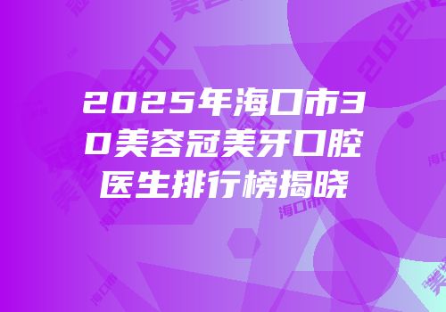 2025年海口市3D美容冠美牙口腔医生排行榜揭晓