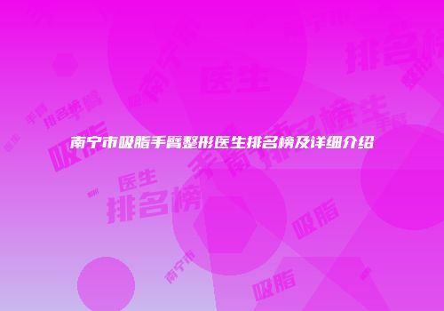 南宁市吸脂手臂整形医生排名榜及详细介绍