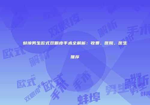 蚌埠男生欧式双眼皮手术全解析：收费、医院、医生推荐