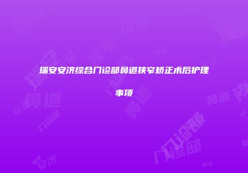 瑞安安济综合门诊部鼻道狭窄矫正术后护理事项