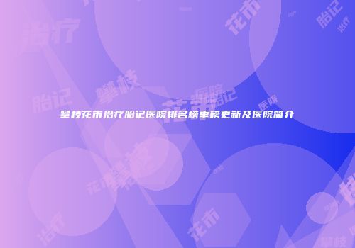 攀枝花市治疗胎记医院排名榜重磅更新及医院简介
