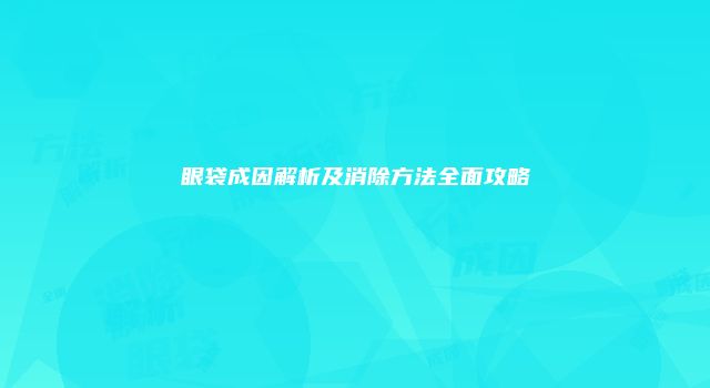 眼袋成因解析及消除方法全面攻略