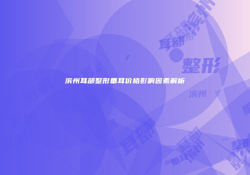 滨州耳部整形垂耳价格影响因素解析