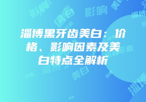 淄博黑牙齿美白：价格、影响因素及美白特点全解析