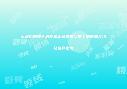 玉溪市颧骨不对称矫正领域排名前十的医生介绍及选择指南