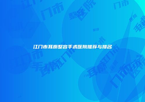 江门市耳廓整容手术医院推荐与排名